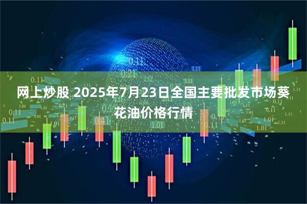网上炒股 2025年7月23日全国主要批发市场葵花油价格行情