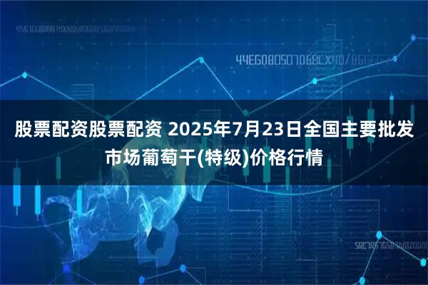 股票配资股票配资 2025年7月23日全国主要批发市场葡萄干(特级)价格行情