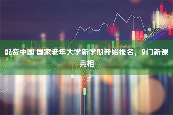 配资中国 国家老年大学新学期开始报名，9门新课亮相