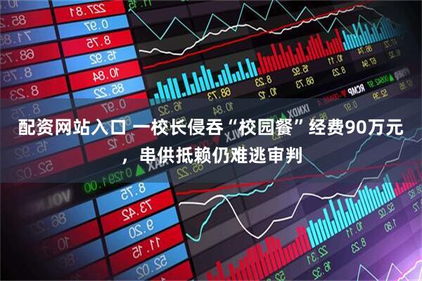 配资网站入口 一校长侵吞“校园餐”经费90万元，串供抵赖仍难逃审判