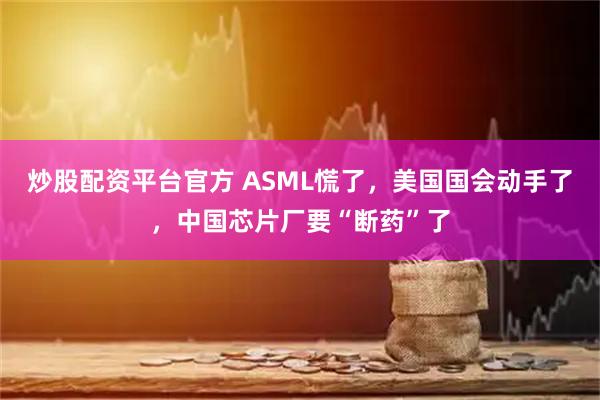 炒股配资平台官方 ASML慌了，美国国会动手了，中国芯片厂要“断药”了