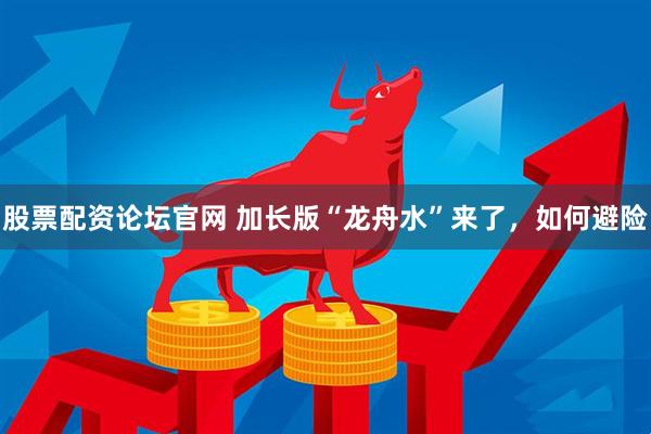 股票配资论坛官网 加长版“龙舟水”来了，如何避险