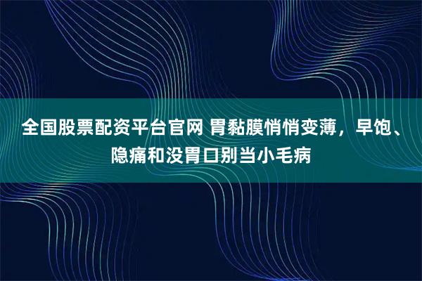 全国股票配资平台官网 胃黏膜悄悄变薄，早饱、隐痛和没胃口别当小毛病